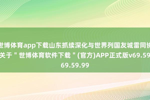 世博体育app下载山东抓续深化与世界列国友城雷同协作-关于＂世博体育软件下载＂(官方)APP正式版v69.59.99