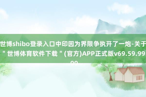 世博shibo登录入口中印因为界限争执开了一炮-关于＂世博体育软件下载＂(官方)APP正式版v69.59.99