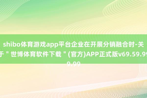 shibo体育游戏app平台企业在开展分销融合时-关于＂世博体育软件下载＂(官方)APP正式版v69.59.99