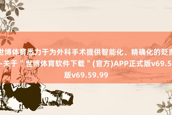 世博体育悉力于为外科手术提供智能化、精确化的贬责决策-关于＂世博体育软件下载＂(官方)APP正式版v69.59.99