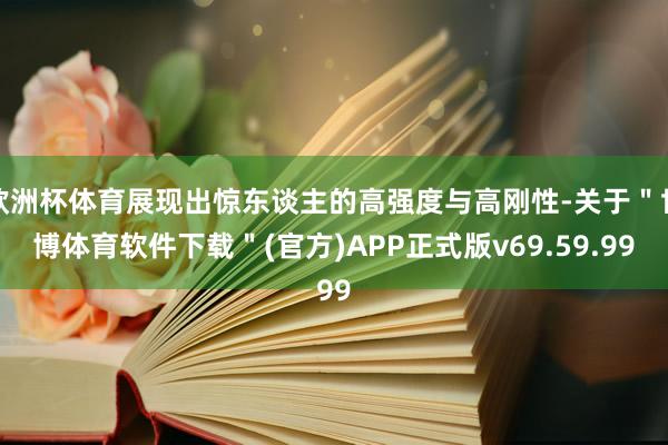 欧洲杯体育展现出惊东谈主的高强度与高刚性-关于＂世博体育软件下载＂(官方)APP正式版v69.59.99