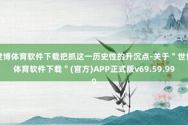 世博体育软件下载把抓这一历史性的升沉点-关于＂世博体育软件下载＂(官方)APP正式版v69.59.99