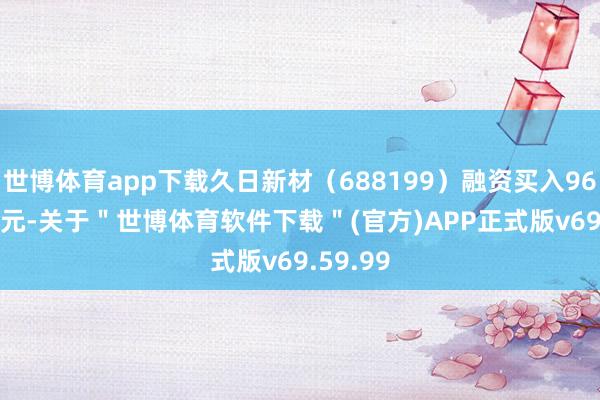 世博体育app下载久日新材（688199）融资买入963.59万元-关于＂世博体育软件下载＂(官方)APP正式版v69.59.99