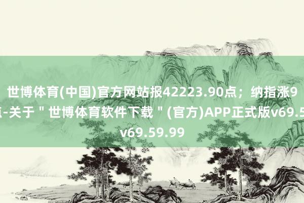 世博体育(中国)官方网站报42223.90点；纳指涨9.38点-关于＂世博体育软件下载＂(官方)APP正式版v69.59.99