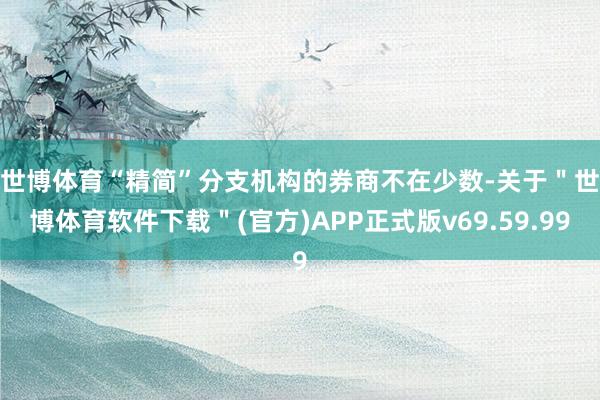 世博体育　　“精简”分支机构的券商不在少数-关于＂世博体育软件下载＂(官方)APP正式版v69.59.99