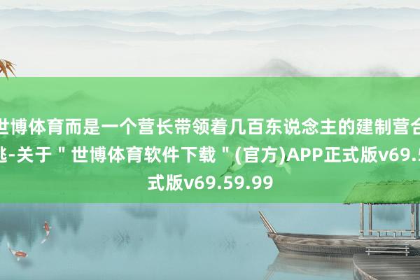 世博体育而是一个营长带领着几百东说念主的建制营合座叛逃-关于＂世博体育软件下载＂(官方)APP正式版v69.59.99