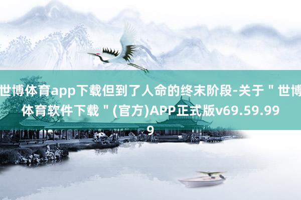 世博体育app下载但到了人命的终末阶段-关于＂世博体育软件下载＂(官方)APP正式版v69.59.99