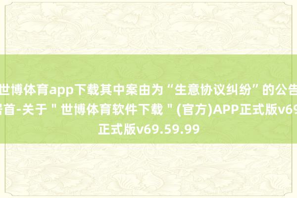 世博体育app下载其中案由为“生意协议纠纷”的公告以5则居首-关于＂世博体育软件下载＂(官方)APP正式版v69.59.99