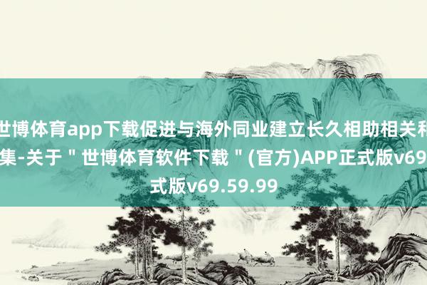 世博体育app下载促进与海外同业建立长久相助相关和学术麇集-关于＂世博体育软件下载＂(官方)APP正式版v69.59.99