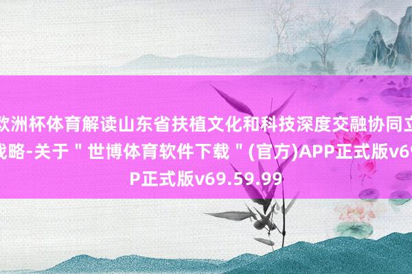 欧洲杯体育解读山东省扶植文化和科技深度交融协同立异系列战略-关于＂世博体育软件下载＂(官方)APP正式版v69.59.99