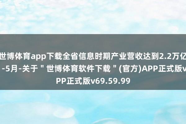 世博体育app下载全省信息时期产业营收达到2.2万亿元；本年1-5月-关于＂世博体育软件下载＂(官方)APP正式版v69.59.99