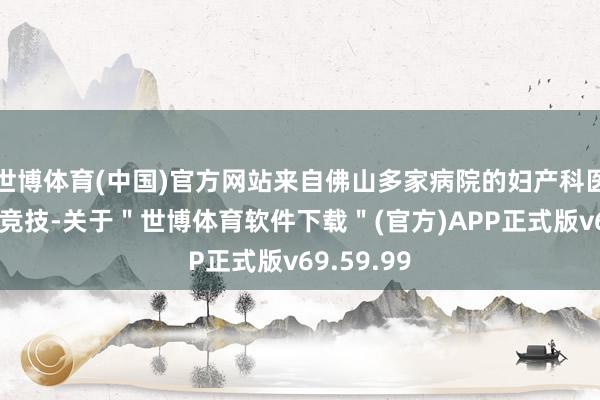 世博体育(中国)官方网站来自佛山多家病院的妇产科医生们同台竞技-关于＂世博体育软件下载＂(官方)APP正式版v69.59.99