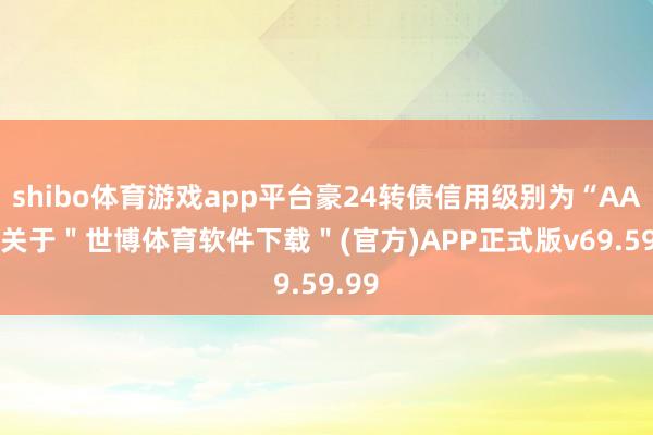 shibo体育游戏app平台豪24转债信用级别为“AA-”-关于＂世博体育软件下载＂(官方)APP正式版v69.59.99