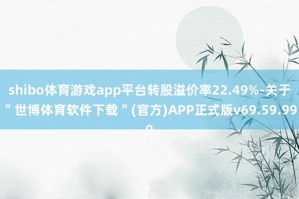 shibo体育游戏app平台转股溢价率22.49%-关于＂世博体育软件下载＂(官方)APP正式版v69.59.99